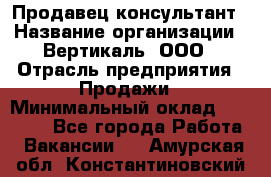 Продавец-консультант › Название организации ­ Вертикаль, ООО › Отрасль предприятия ­ Продажи › Минимальный оклад ­ 60 000 - Все города Работа » Вакансии   . Амурская обл.,Константиновский р-н